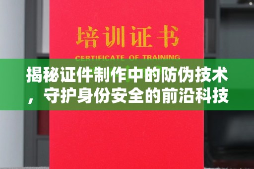 京口揭秘证件制作中的防伪技术，守护身份安全的前沿科技