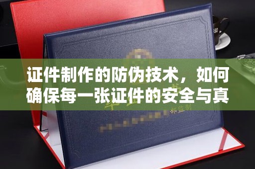 京口证件制作的防伪技术，如何确保每一张证件的安全与真实