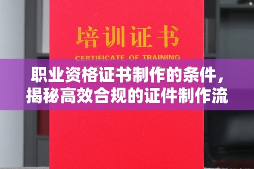 京口职业资格证书制作的条件，揭秘高效合规的证件制作流程