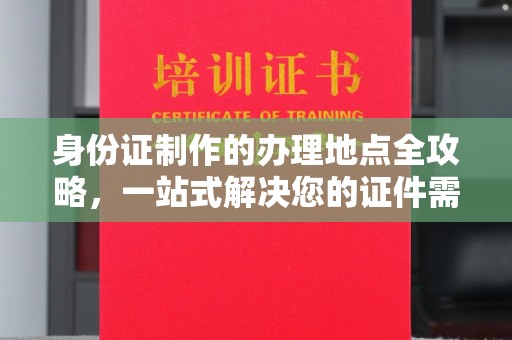 京口身份证制作的办理地点全攻略，一站式解决您的证件需求